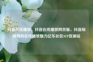 抖音在线播放，抖音在线播放网页版，抖音短视频的在线播放魅力亿乐社区SUP货源站