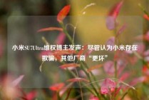 小米SU7Ultra维权博主发声：尽管认为小米存在欺骗，其他厂商“更坏”