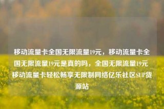移动流量卡全国无限流量19元，移动流量卡全国无限流量19元是真的吗，全国无限流量19元 移动流量卡轻松畅享无限制网络亿乐社区SUP货源站