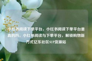 小红书阅读下单平台，小红书阅读下单平台是真的吗，小红书阅读与下单平台，解锁购物新方式亿乐社区SUP货源站