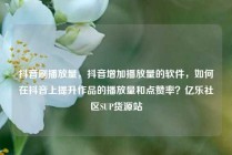 抖音刷播放量，抖音增加播放量的软件，如何在抖音上提升作品的播放量和点赞率？亿乐社区SUP货源站
