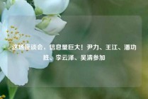这场座谈会，信息量巨大！尹力、王江、潘功胜、李云泽、吴清参加