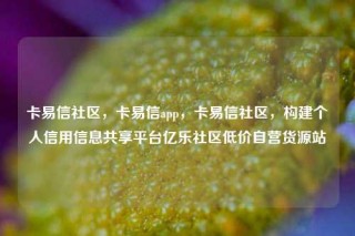 卡易信社区，卡易信app，卡易信社区，构建个人信用信息共享平台亿乐社区低价自营货源站