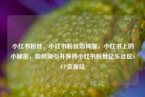 小红书粉丝，小红书粉丝如何涨，小红书上的小秘密，如何吸引并保持小红书粉丝亿乐社区SUP货源站